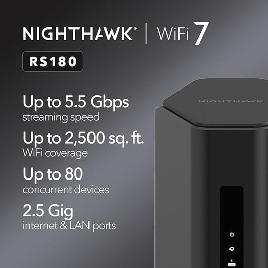 NETGEAR Nighthawk Dual-Band WiFi 7 Router (RS180) - Router Only, BE5500 Wireless Speed (up to 5.5 Gbps) - Covers up to 2,500 sq. ft., 80 Devices - 2.5 Gig Internet Port ??Free Expert Help